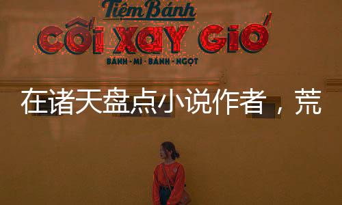在諸天盤點小說作者，荒天帝心態(tài)