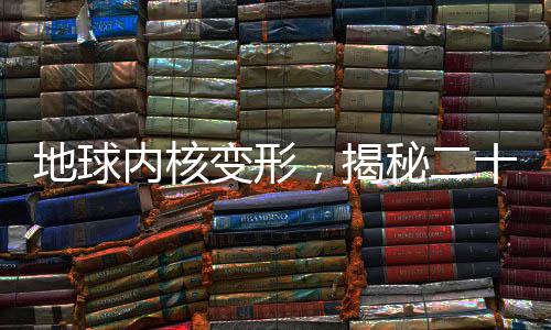 地球內(nèi)核變形，揭秘二十年來的重大地質(zhì)變化