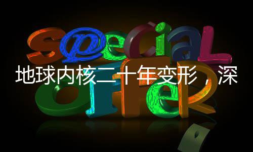 地球內(nèi)核二十年變形，深度探索地球內(nèi)部奧秘