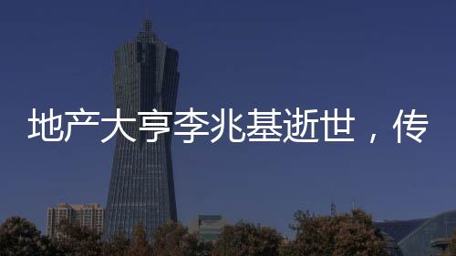 地產(chǎn)大亨李兆基逝世，傳奇一生的回顧與紀(jì)念