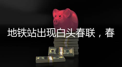 地鐵站出現(xiàn)白頭春聯(lián)，春節(jié)新風尚引領文化熱潮