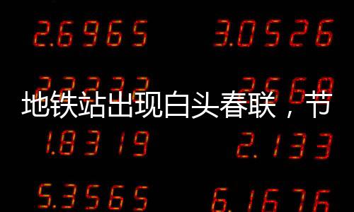 地鐵站出現(xiàn)白頭春聯(lián)，節(jié)日氛圍與科技交匯的新文化現(xiàn)象