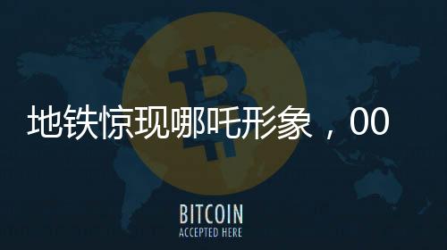 地鐵驚現(xiàn)哪吒形象，00后男生大膽COS引爆潮流新風尚