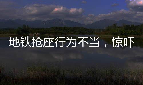 地鐵搶座行為不當(dāng)，驚嚇小朋友需引起重視