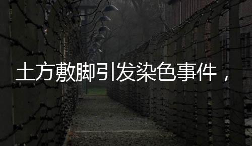 土方敷腳引發(fā)染色事件，當(dāng)事人發(fā)聲呼吁社會關(guān)注安全保護(hù)機(jī)制