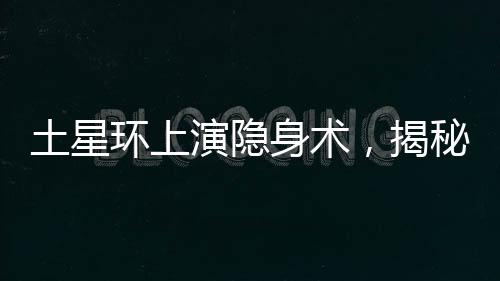 土星環(huán)上演隱身術(shù)，揭秘土星神秘面紗下的壯麗天文奇觀
