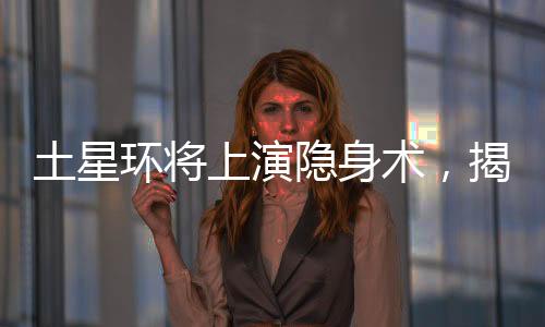 土星環(huán)將上演隱身術(shù)，揭示其神秘面紗的一二三四五六七八九十