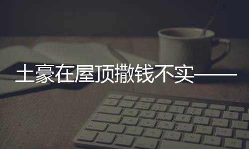 土豪在屋頂撒錢不實——揭示虛假現(xiàn)象背后的真相