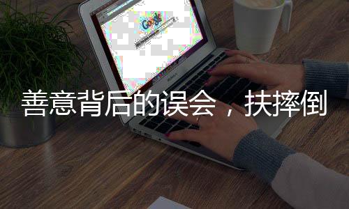 善意背后的誤會，扶摔倒老人反被誣陷事件探究