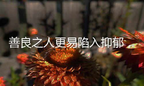 善良之人更易陷入抑郁，探尋背后的心理奧秘