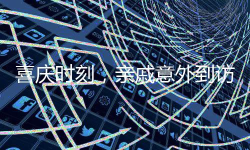 喜慶時刻，親戚意外到訪，家庭溫馨迎新