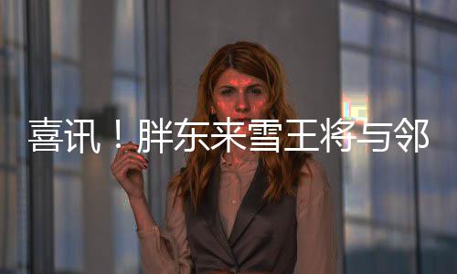 喜訊！胖東來雪王將與鄰里共享美好時光