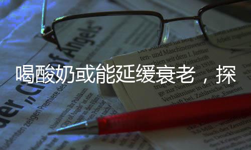 喝酸奶或能延緩衰老，探索酸奶的健康奧秘