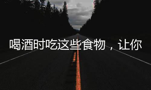 喝酒時吃這些食物，讓你不易醉