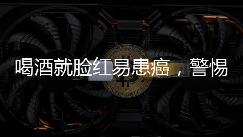 喝酒就臉紅易患癌，警惕背后的健康風(fēng)險(xiǎn)