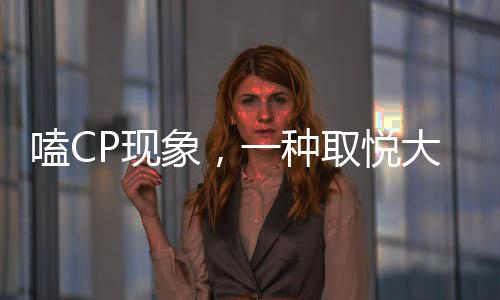 嗑CP現(xiàn)象，一種取悅大腦的潮流文化