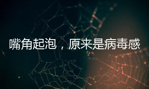 嘴角起泡，原來是病毒感染——口腔健康大解密