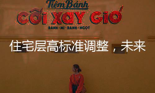 住宅層高標(biāo)準(zhǔn)調(diào)整，未來(lái)住宅將迎來(lái)新高度，層高不低于3米