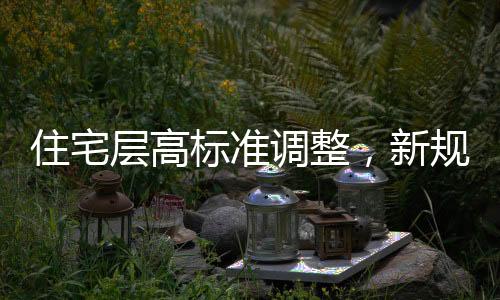 住宅層高標(biāo)準(zhǔn)調(diào)整，新規(guī)定下的居住空間舒適度提升