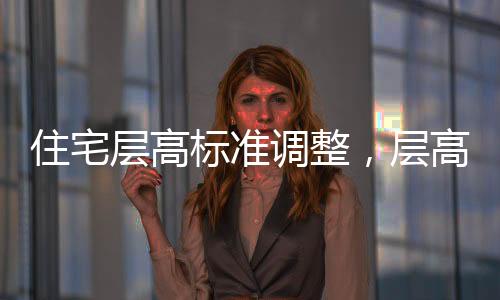 住宅層高標準調(diào)整，層高不低于3米，優(yōu)化居住體驗的新舉措