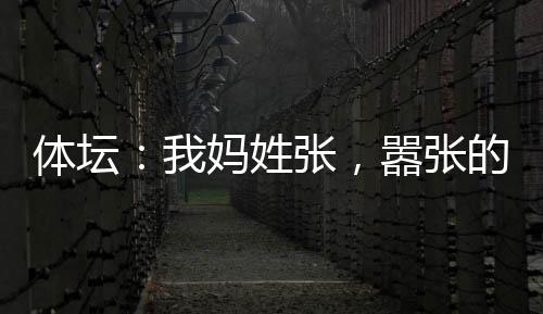 體壇：我媽姓張，囂張的張