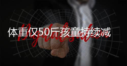 體重僅50斤孩童持續(xù)減肥，關(guān)注健康，期待新生