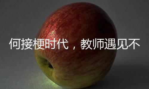 何接梗時(shí)代，教師遇見(jiàn)不可接的?，F(xiàn)象觀察