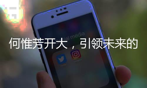何惟芳開大，引領(lǐng)未來的嶄新篇章