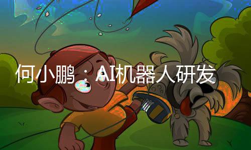 何小鵬：AI機器人研發(fā)難度遠超AI汽車 500億投入只是入場券