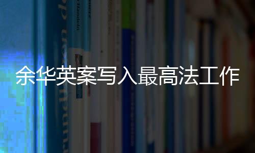 余華英案寫入最高法工作報(bào)告，正義的傳遞與法治的進(jìn)步