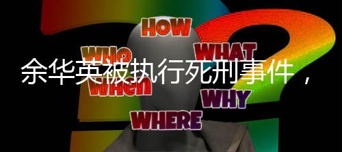 余華英被執(zhí)行死刑事件，全面解析與反思