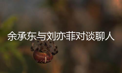 余承東與劉亦菲對(duì)談聊人生：經(jīng)歷挫折和失敗反而能讓人變得更強(qiáng)大