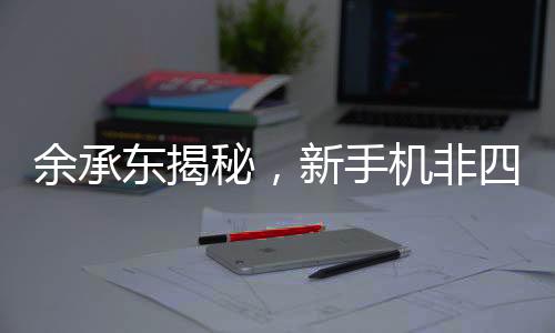 余承東揭秘，新手機(jī)非四折疊六折疊，引領(lǐng)未來科技新潮流
