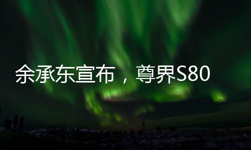 余承東宣布，尊界S800將實(shí)現(xiàn)自主智能
