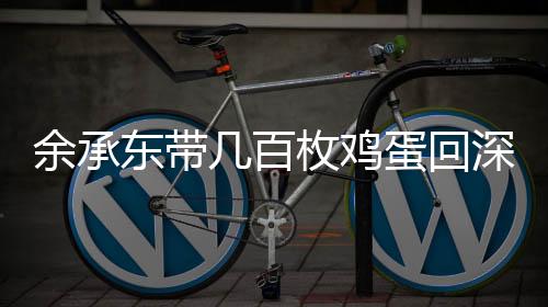 余承東帶幾百枚雞蛋回深圳復工，細節(jié)背后的故事