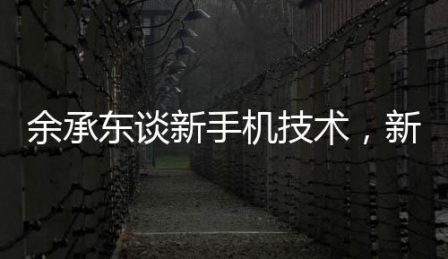 余承東談新手機技術(shù)，新手機不是四折疊六折疊