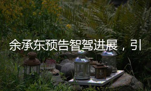 余承東預(yù)告智駕進(jìn)展，引領(lǐng)智能駕駛進(jìn)入新時(shí)代