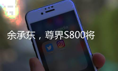 余承東，尊界S800將實(shí)現(xiàn)自主智能