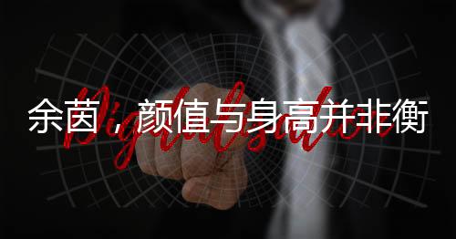 余茵，顏值與身高并非衡量角色的唯一標準