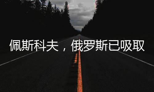 佩斯科夫，俄羅斯已吸取被騙教訓(xùn)，重塑對外戰(zhàn)略