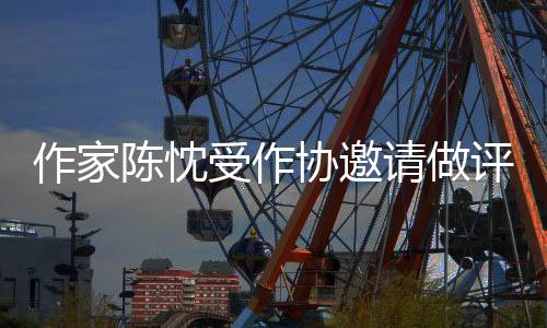 作家陳忱受作協(xié)邀請做評(píng)審，分享對現(xiàn)在年輕人的一些寫作建議