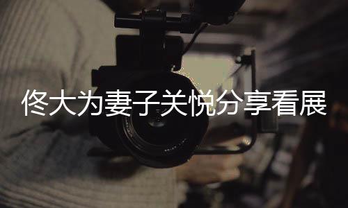 佟大為妻子關(guān)悅分享看展照，引發(fā)關(guān)注熱潮