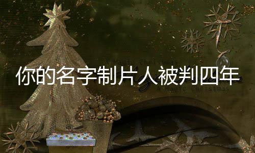 你的名字制片人被判四年，一起探究背后的故事與啟示