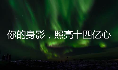 你的身影，照亮十四億心靈——無處不在的力量