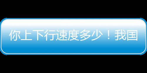 你上下行速度多少！我國千兆用戶數(shù)已經(jīng)突破2億戶