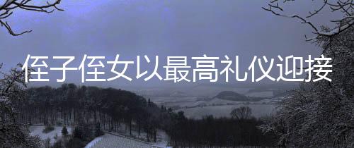 侄子侄女以最高禮儀迎接歸鄉(xiāng)姑姑，共慶新春佳節(jié)