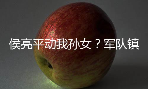 侯亮平動(dòng)我孫女？軍隊(duì)鎮(zhèn)壓漢東