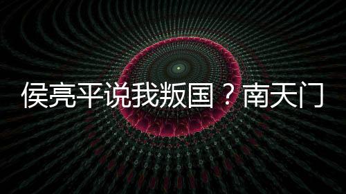 侯亮平說(shuō)我叛國(guó)？南天門計(jì)劃曝光