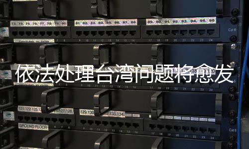 依法處理臺灣問題將愈發(fā)重要