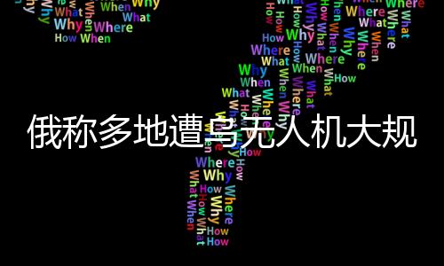 俄稱多地遭烏無人機(jī)大規(guī)模襲擊，俄烏空中較量再度升級